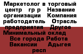 Маркетолог в торговый центр – гр/р › Название организации ­ Компания-работодатель › Отрасль предприятия ­ Другое › Минимальный оклад ­ 1 - Все города Работа » Вакансии   . Адыгея респ.